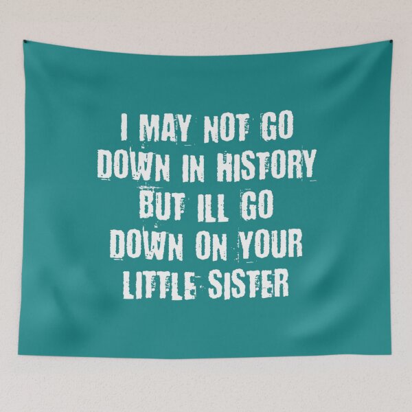 Item preview, I MAY NOT GO DOWN IN HISTORY BUT I_LL GO DOWN ON YOUR LITTLE SISTER   designed and sold by DalotNOaf.
