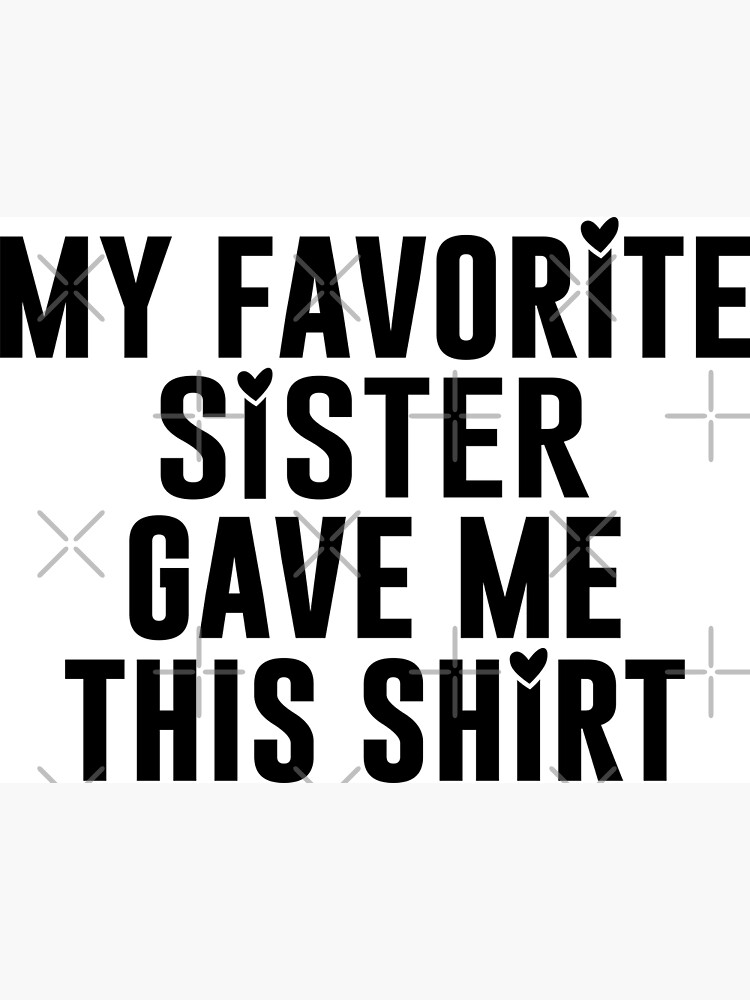 My Favorite Sister Give Me This Shirt Poster For Sale By Teeartsfashion Redbubble 