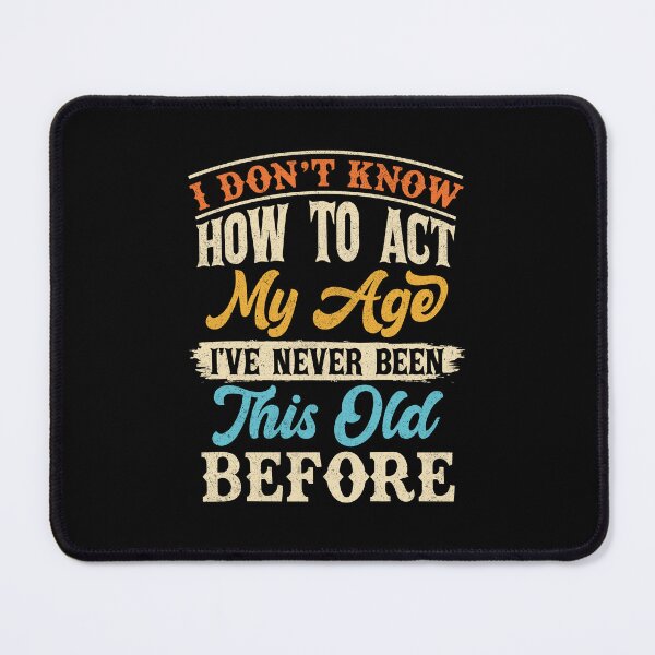 Item preview, I Don't Know How To Act My Age I've Never Been This Old Before designed and sold by Rich-Bogus.