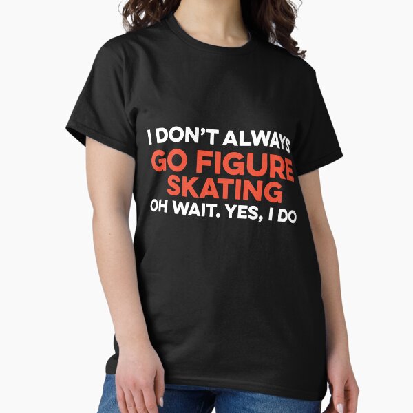 Item preview, I Don't Always Go Figure Skating Oh Wait yes I Do designed and sold by TendyTees.