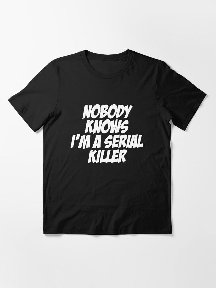 Nobody knows I m a serial killer The Corinthian Essential T Shirt by beagleson Redbubble