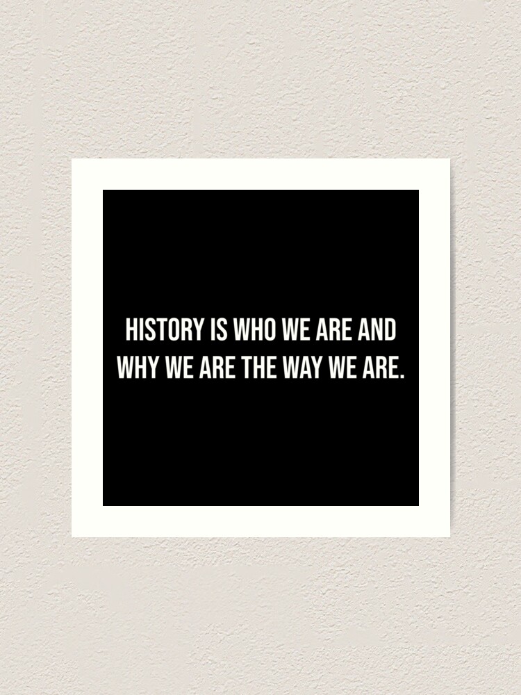  history is who we are and why we are the way we are art print for