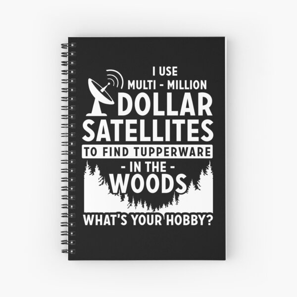 I Use Multi-Million Dollar Satellites To Find Tupperware In The Woods What's Your Hobby? Spiral Notebook