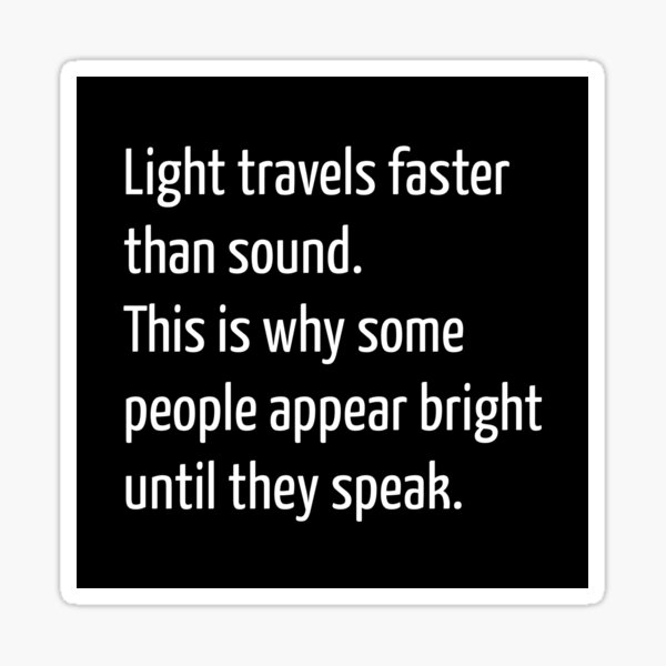 Light travels faster than sound. This is why some people appear bright until they speak. Sticker
