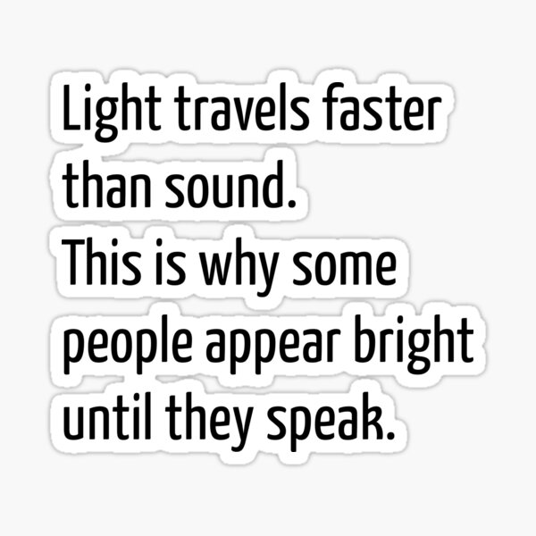 Light travels faster than sound. This is why some people appear bright until they speak. Sticker
