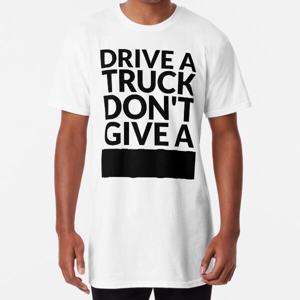 Drive a Truck Don't Give A... Long T-Shirt