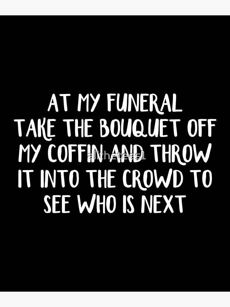"At My Funeral Take The Bouquet Off My Coffin And Throw It Into The