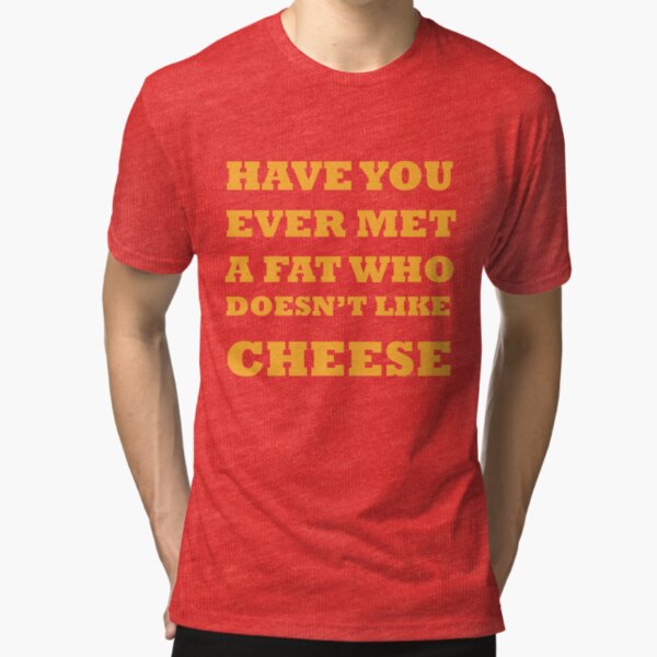 Have you ever met a fat who doesn't like cheese Tri-blend T-Shirt