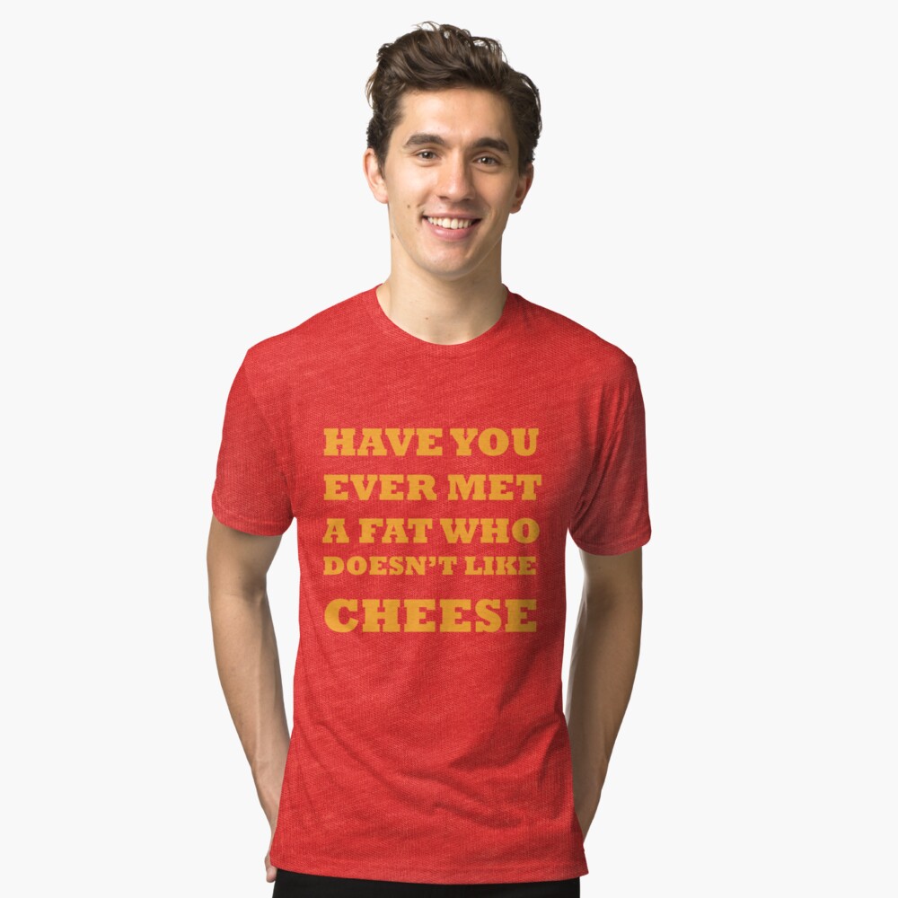 Have you ever met a fat who doesn't like cheese Tri-blend T-Shirt