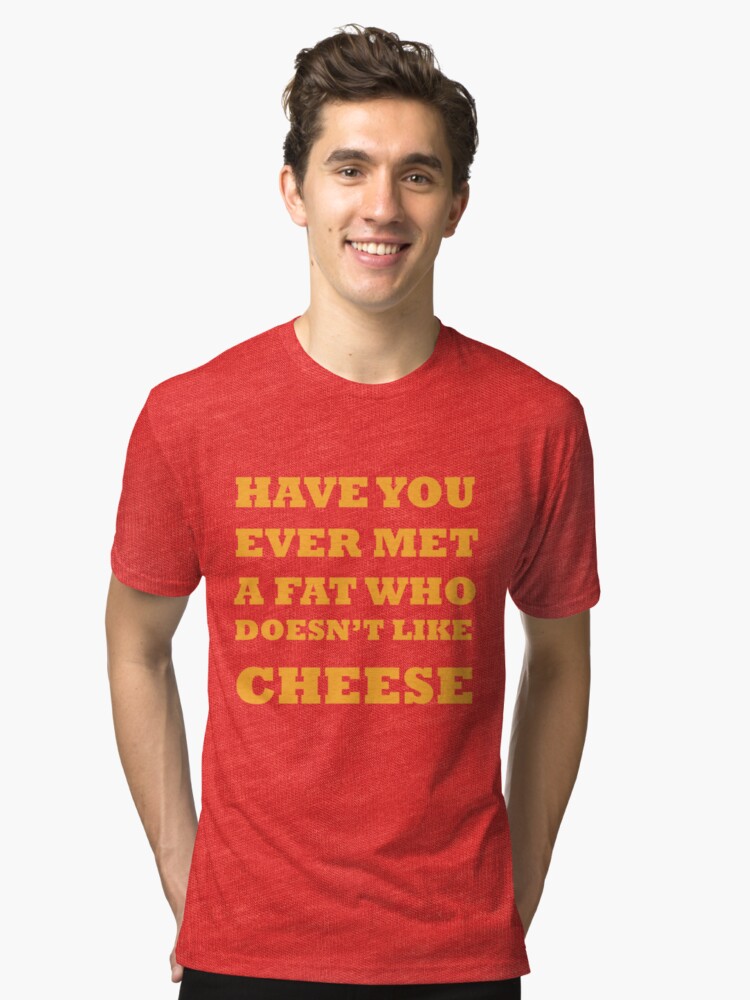 Alternate view of Have you ever met a fat who doesn't like cheese Tri-blend T-Shirt