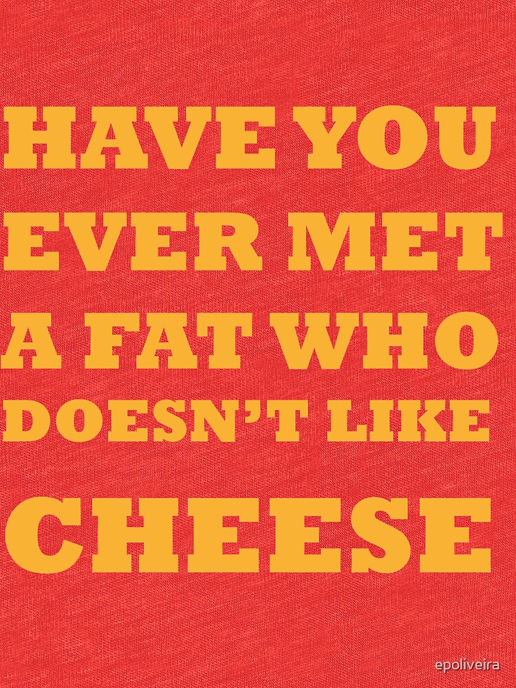 Have you ever met a fat who doesn't like cheese by epoliveira