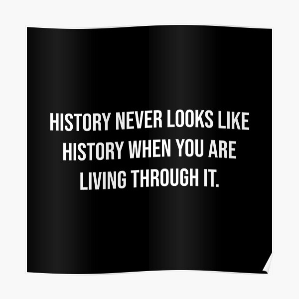 history-never-looks-like-history-when-you-are-living-through-it