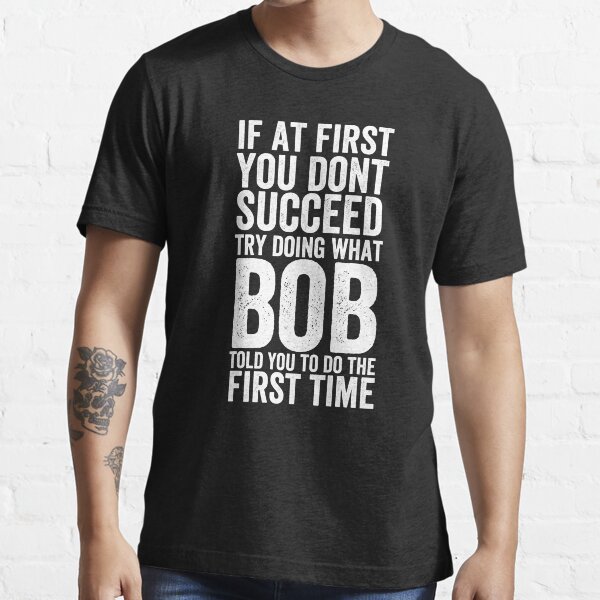 "If At First You Dont Succeed Try Doing What Bob Told You To Do The
