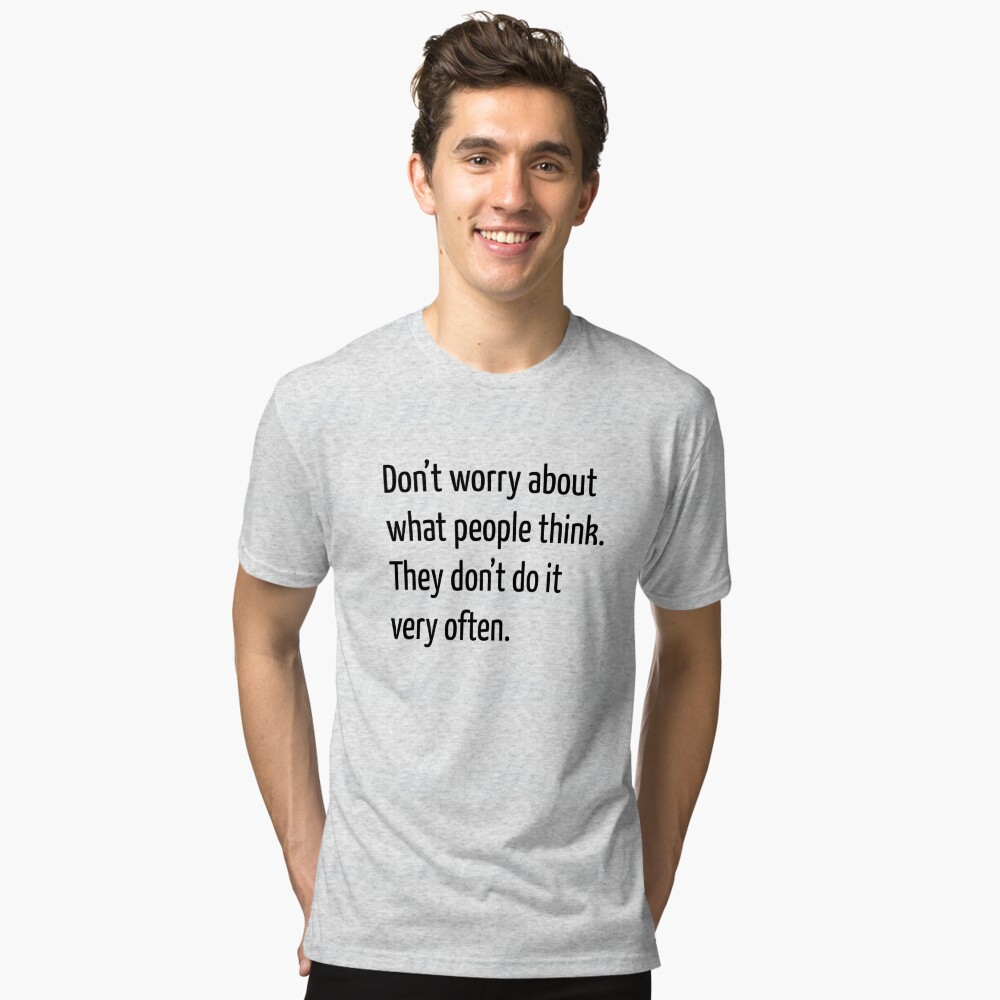 Don’t worry about what people think. They don’t do it very often. Tri-blend T-Shirt