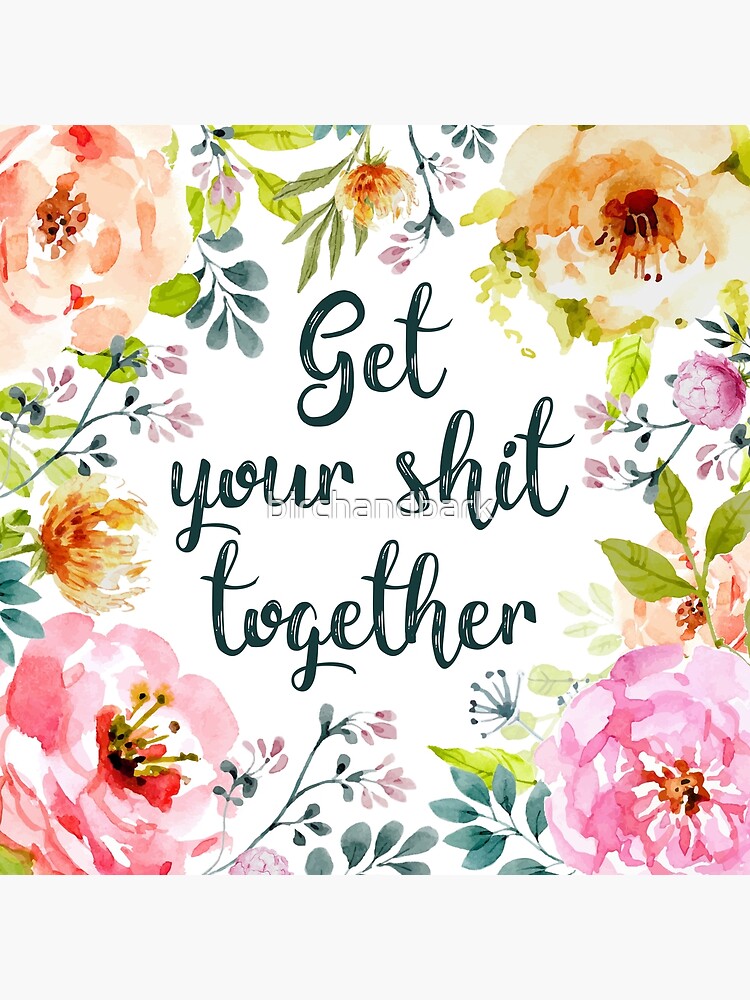 Get your shit together by birchandbark