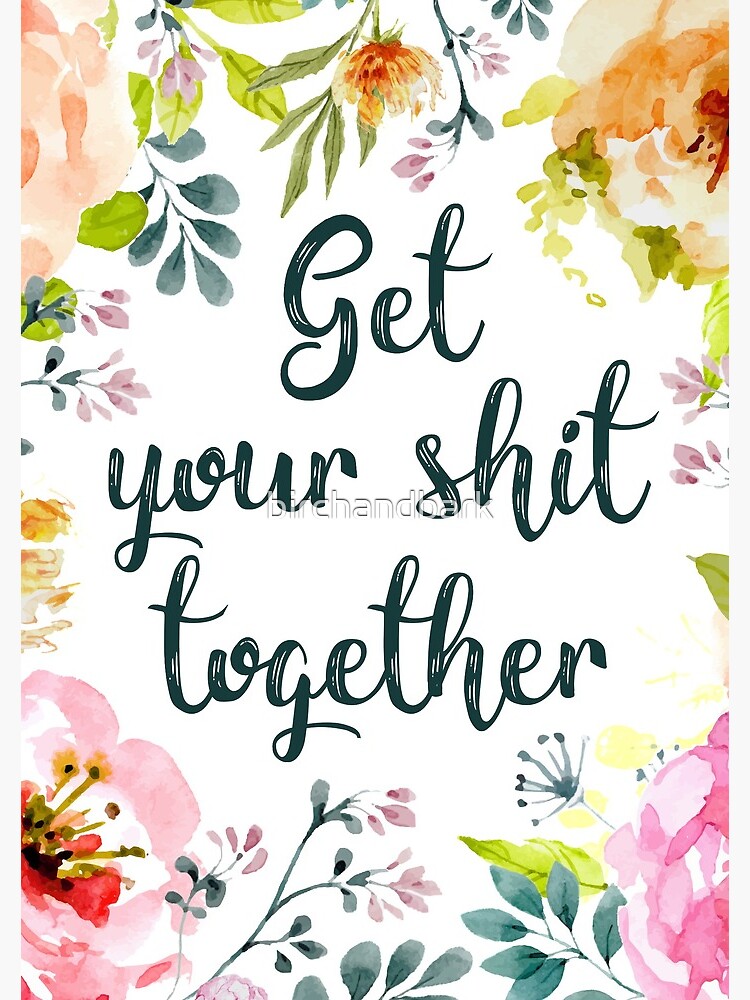 Get your shit together by birchandbark