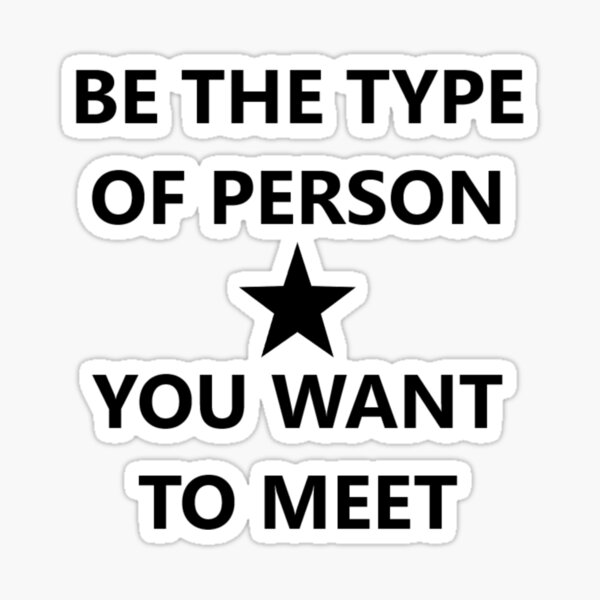 BE THE TYPE OF PERSON YOU WANT TO MEET | Inspirational Saying Sticker