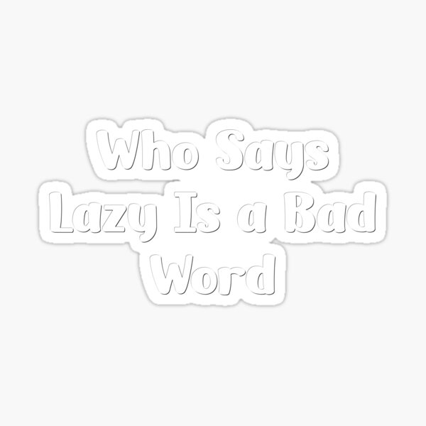 who-says-lazy-is-a-bad-word-sticker-for-sale-by-teestinybubbles