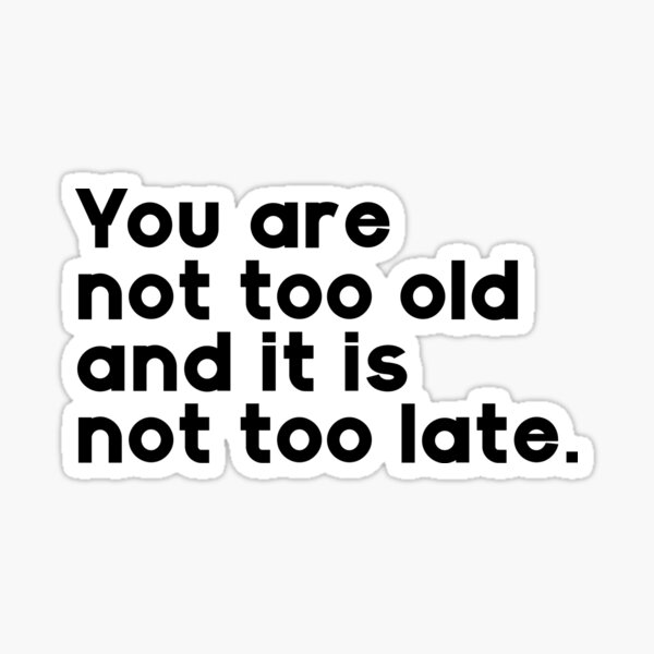 you-are-not-too-old-and-it-is-not-too-late-sticker-for-sale-by