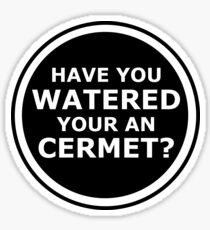 Have you watered your an cermet? Sticker