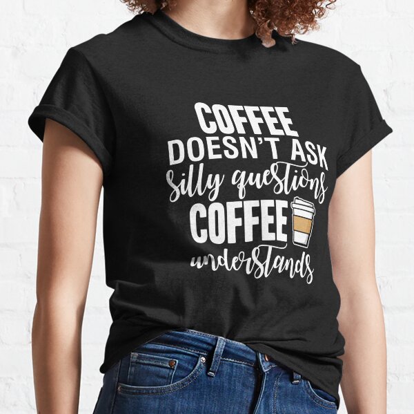Coffee Doesn't Ask Silly Questions Coffee Understands Classic T-Shirt