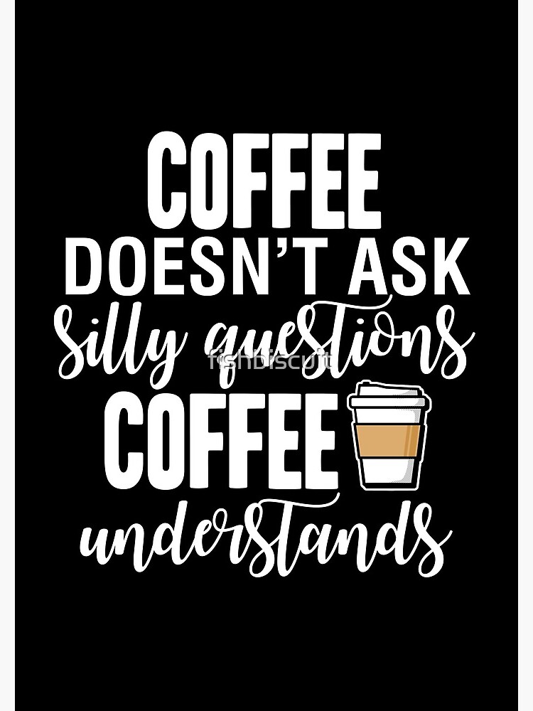Coffee Doesn't Ask Silly Questions Coffee Understands by fishbiscuit