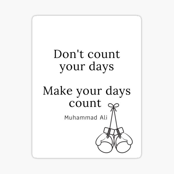 "Don't count your days, make your days count. Muhammad Ali
