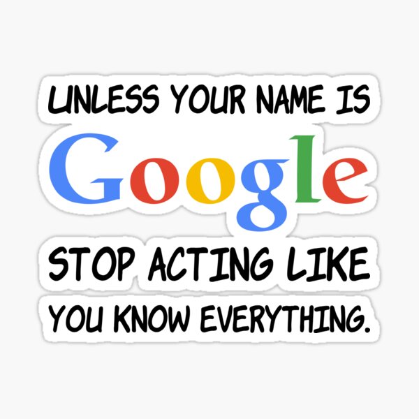 Unless your name is Google stop acting like you know everything. Sticker