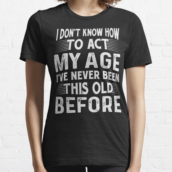 I Don't Know How To Act My Age, I've Never Been This Old Before- Funny Old People Saying Essential T-Shirt