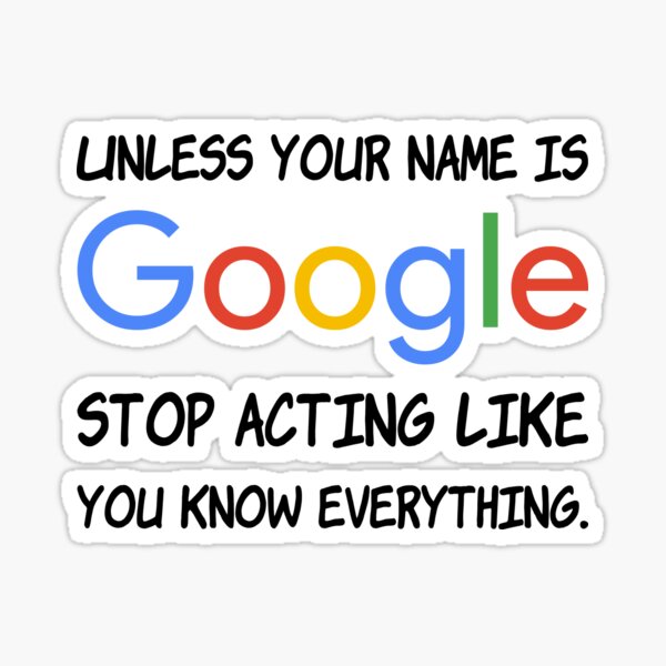 Unless your name is Google stop acting like you know everything. Sticker
