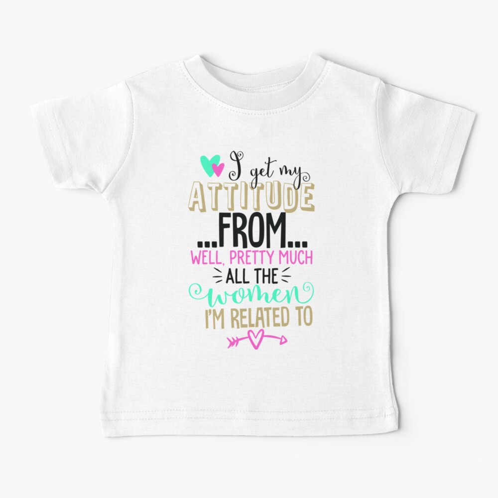 I Get My Attitude From The Women I'm Related To Baby T-Shirt