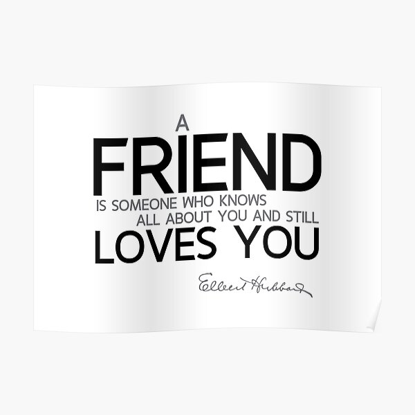 a friend loves you - elbert hubbard Poster
