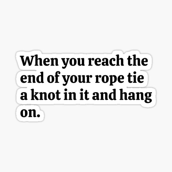 when-you-reach-the-end-of-your-rope-tie-a-knot-in-it-and-hang-on