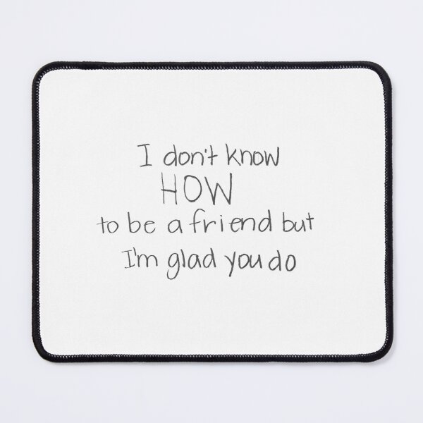Item preview, I don't know HOW to be a friend but I'm glad you do. designed and sold by gruntledca.