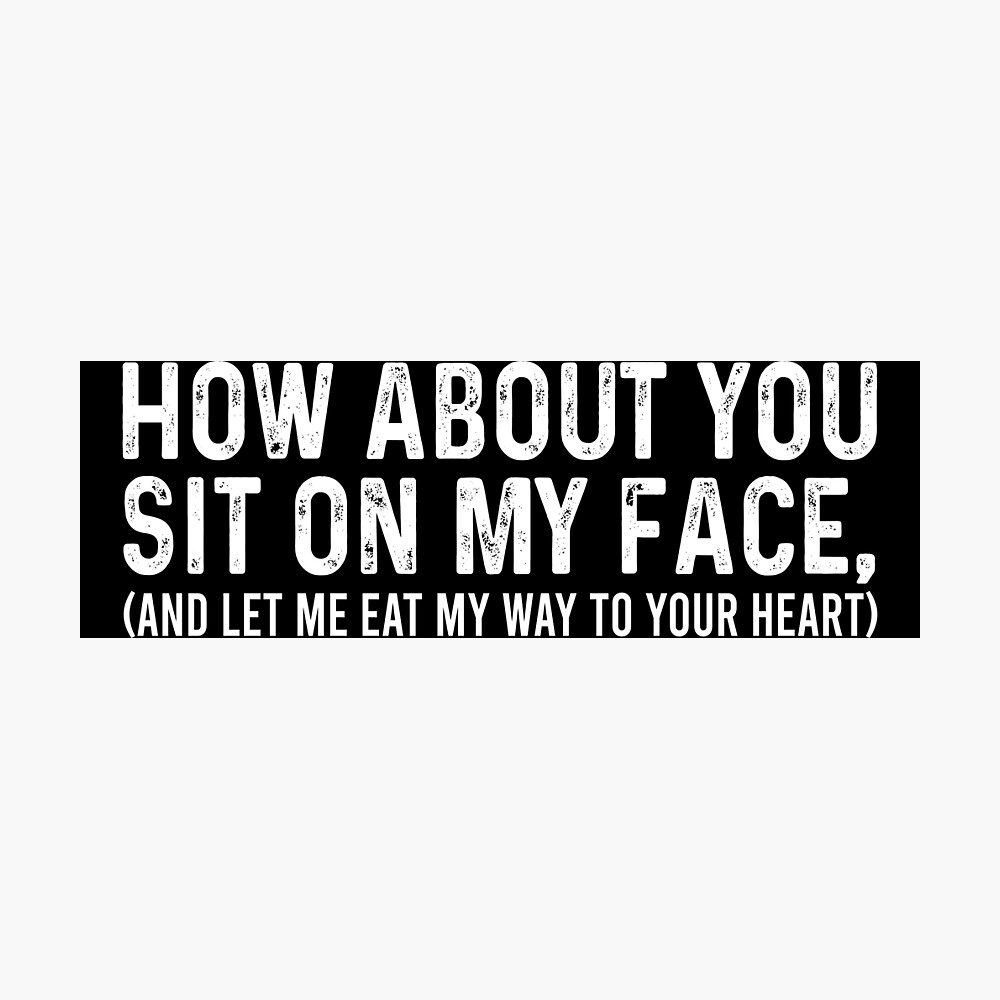 How about you sit on my face And let me eat my way to your heart