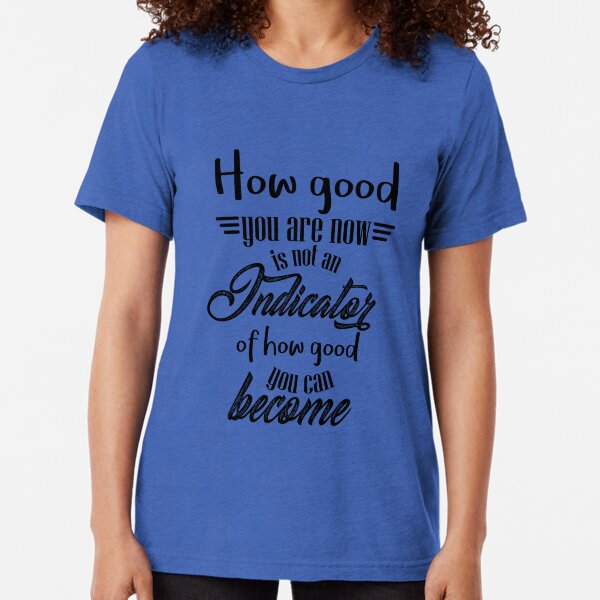 How good you are now is not an indicator of how good you can become. Tri-blend T-Shirt