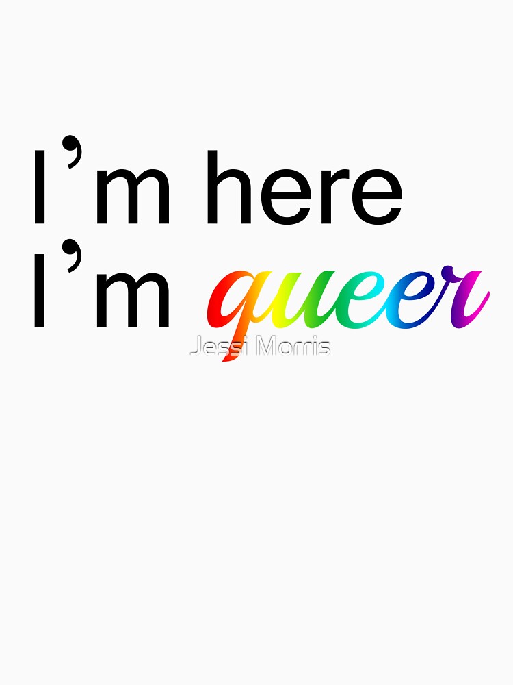 "I'm Here I'm Queer" T Shirt by jessisaur