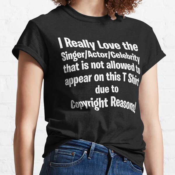 I Really Love the Singer/Actor/Celebrity that is not allowed to appear on this T Shirt due to Copyright Reasons Classic T-Shirt