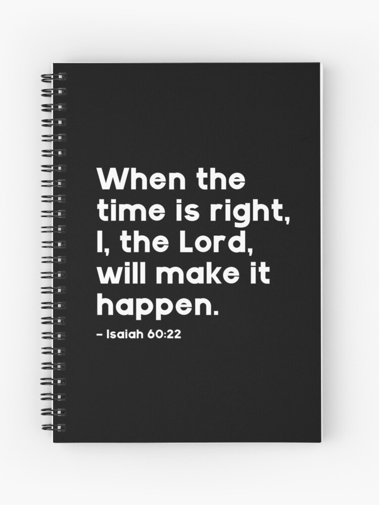 When the time is right, I, the Lord, will make it happen. - Isaiah 