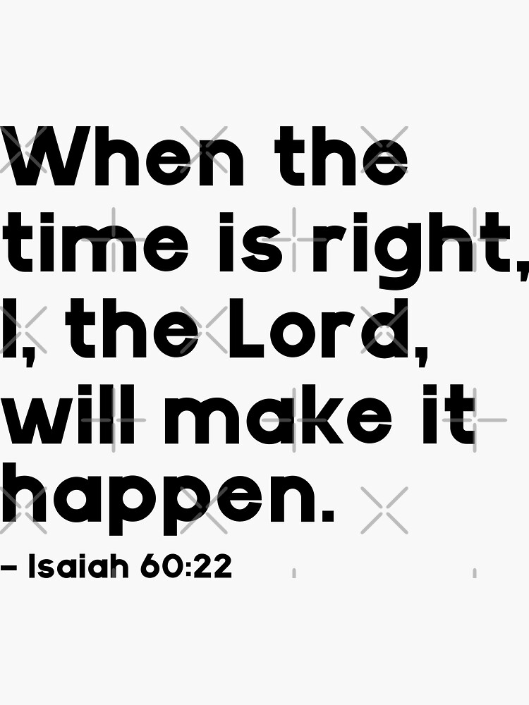 When the time is right, I, the Lord, will make it happen. - Isaiah 