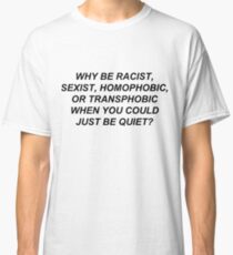 Why Be Racist Sexist Homophobic or Transphobic When You Could Just Be Quiet? Classic T-Shirt