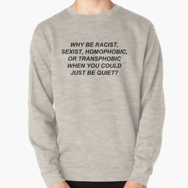 Why Be Racist Sexist Homophobic or Transphobic When You Could Just Be Quiet? Pullover Sweatshirt