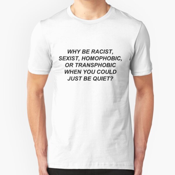 Why Be Racist Sexist Homophobic or Transphobic When You Could Just Be Quiet? Slim Fit T-Shirt