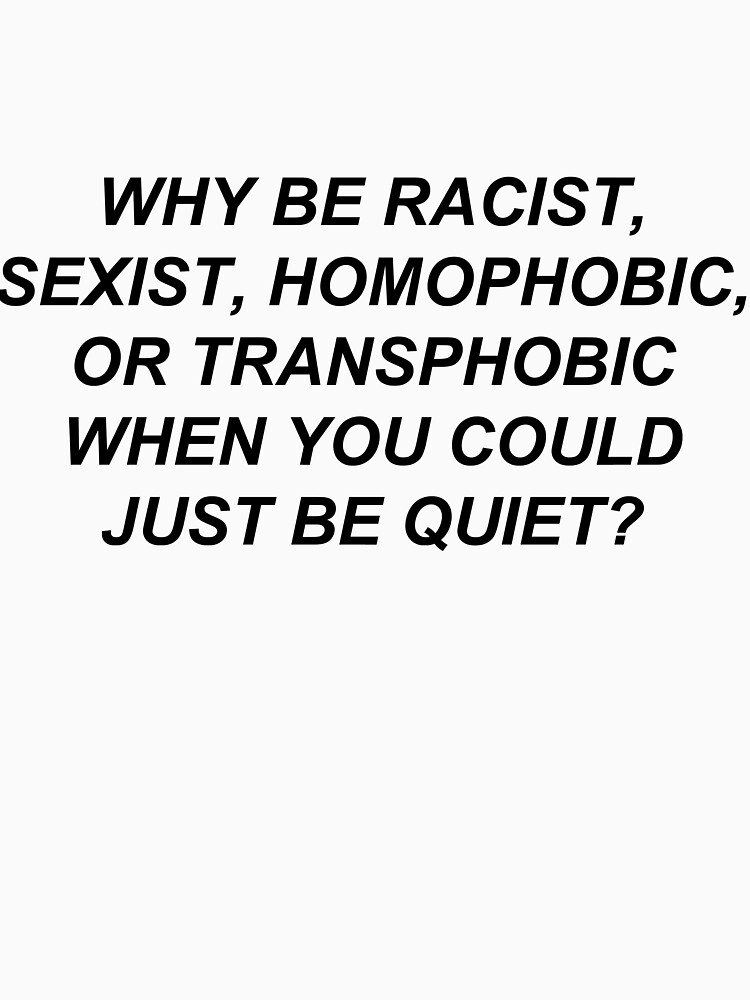 Why Be Racist Sexist Homophobic or Transphobic When You Could Just Be Quiet? by bobbooo