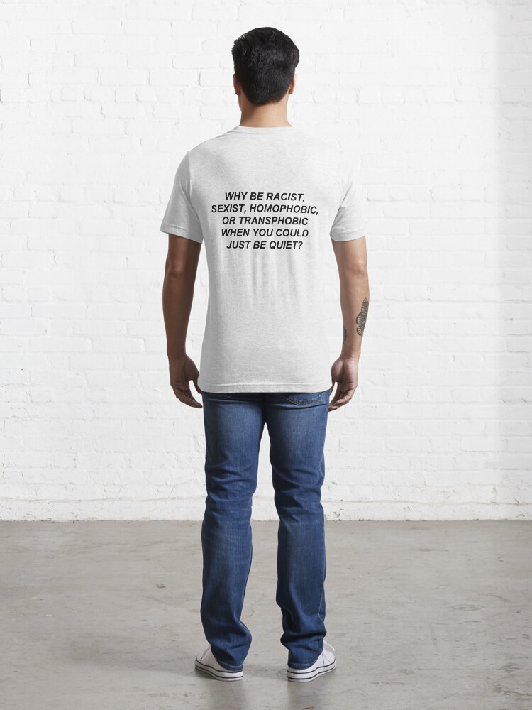 Alternate view of Why Be Racist Sexist Homophobic or Transphobic When You Could Just Be Quiet? Essential T-Shirt