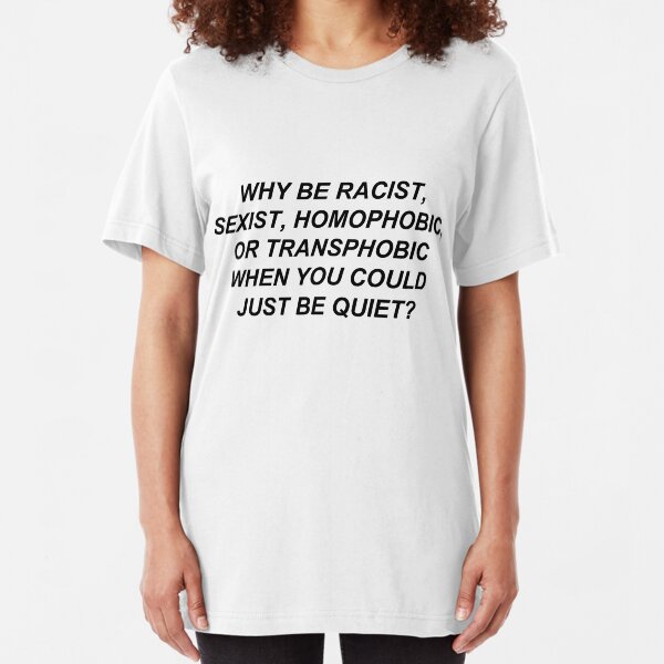 Why Be Racist Sexist Homophobic or Transphobic When You Could Just Be Quiet? Slim Fit T-Shirt