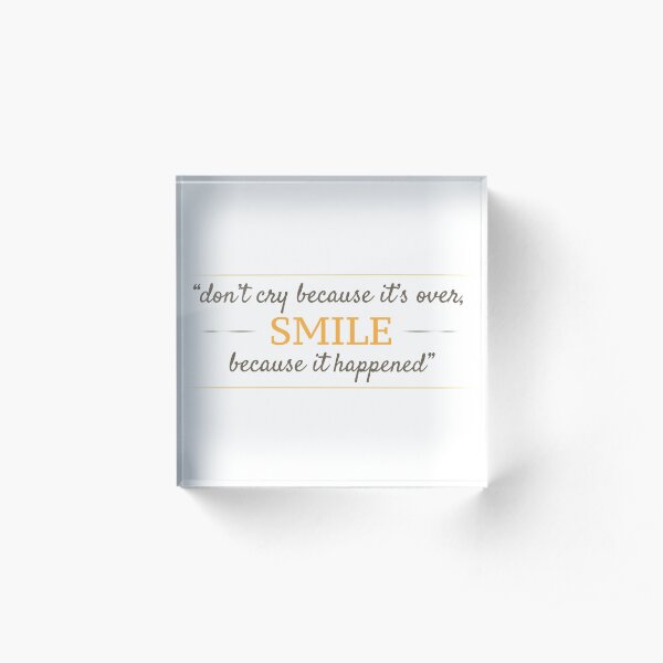 Don't cry because it's over, smile because it happened. Acrylic Block