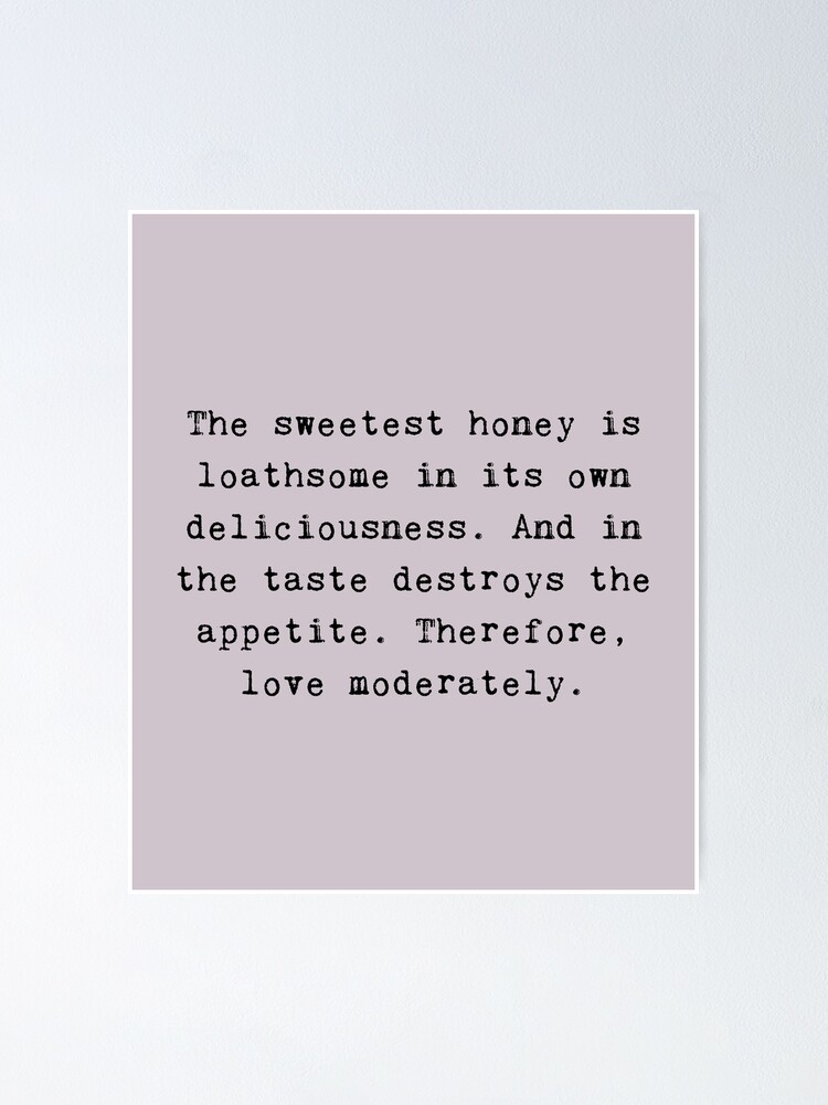 Shakespeare Quote From Romeo and Juliet The sweetest honey is loathsome in  its own deliciousness. And in the taste destroys the appetite. Therefore, 