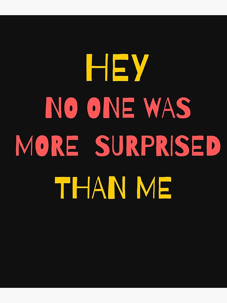 " HEY NO ONE WAS MORE SURPRISED THAN ME" Poster for Sale by FSRSHOP | Redbubble