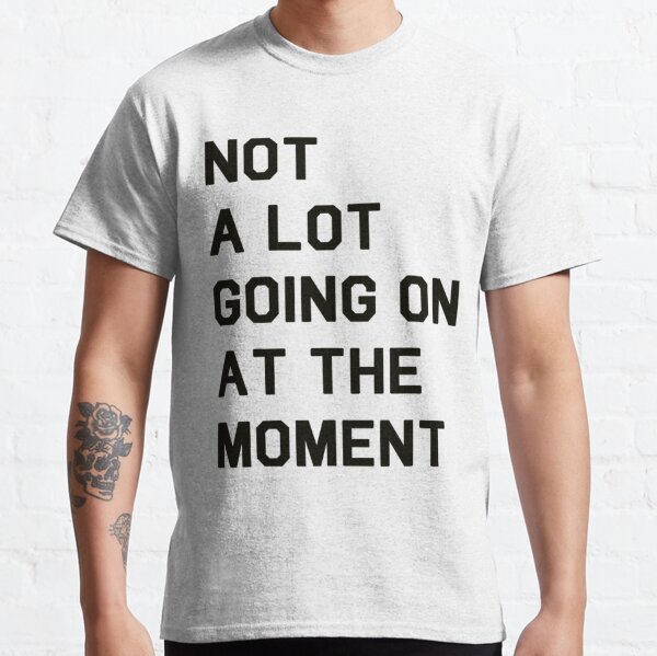 Not a Lot Going On At The Moment Classic T-Shirt